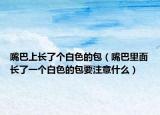 嘴巴上长了个白色的包（嘴巴里面长了一个白色的包要注意什么）