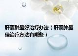 肝囊肿最好治疗办法（肝囊肿最佳治疗方法有哪些）