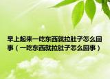 早上起来一吃东西就拉肚子怎么回事（一吃东西就拉肚子怎么回事）