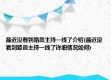 最近没看到路晨主持一线了介绍(最近没看到路晨主持一线了详细情况如何)