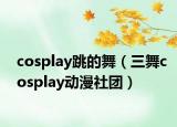cosplay跳的舞（三舞cosplay动漫社团）