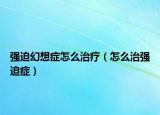 强迫幻想症怎么治疗（怎么治强迫症）