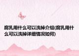 腐乳用什么可以洗掉介绍(腐乳用什么可以洗掉详细情况如何)