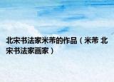 北宋书法家米芾的作品（米芾 北宋书法家画家）