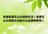 普通鼻塞怎么办速效办法（鼻塞怎么办速效办法是什么鼻塞难受吗）