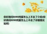 你好请问8090纯爱怎么上不去了介绍(你好请问8090纯爱怎么上不去了详细情况如何)