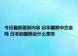 今日最新更新内容 日本国葬中方去吗 日本的国葬是什么意思