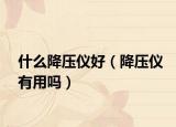 什么降压仪好（降压仪有用吗）