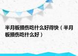 半月板损伤吃什么好得快（半月板损伤吃什么好）