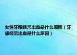 女性牙龈经常出血是什么原因（牙龈经常出血是什么原因）