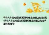 青岛火车站附近比较近比较便宜的酒店宾馆介绍(青岛火车站附近比较近比较便宜的酒店宾馆详细情况如何)