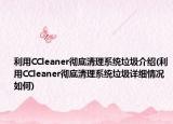 利用CCleaner彻底清理系统垃圾介绍(利用CCleaner彻底清理系统垃圾详细情况如何)