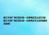 阳江天润广场红毯影院一元看电影怎么买介绍(阳江天润广场红毯影院一元看电影怎么买详细情况如何)