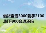 借贷宝借3000到手2100,剩下900会退还吗