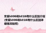 索爱k800i和k810i有什么区别介绍(索爱k800i和k810i有什么区别详细情况如何)