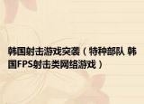 韩国射击游戏突袭（特种部队 韩国FPS射击类网络游戏）