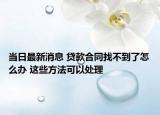 当日最新消息 贷款合同找不到了怎么办 这些方法可以处理