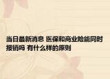 当日最新消息 医保和商业险能同时报销吗 有什么样的原则