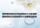 俄罗斯时间和北京时间差多少介绍(俄罗斯时间和北京时间差多少详细情况如何)