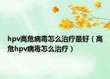 hpv高危病毒怎么治疗最好（高危hpv病毒怎么治疗）