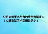 心脏支架手术所有的费用大概多少（心脏支架手术费用是多少）