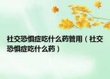 社交恐惧症吃什么药管用（社交恐惧症吃什么药）