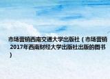市场营销西南交通大学出版社（市场营销 2017年西南财经大学出版社出版的图书）
