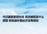 今日最新更新内容 房贷被拒是什么原因 你知道补救的方法有哪些