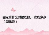固元膏什么时候吃好,一次吃多少（固元膏）
