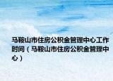 马鞍山市住房公积金管理中心工作时间（马鞍山市住房公积金管理中心）