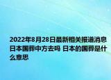 2022年8月28日最新相关报道消息 日本国葬中方去吗 日本的国葬是什么意思
