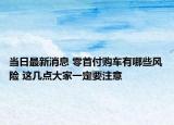 当日最新消息 零首付购车有哪些风险 这几点大家一定要注意