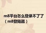m8平台怎么登录不了了（m8登陆器）