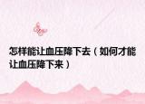 怎样能让血压降下去（如何才能让血压降下来）