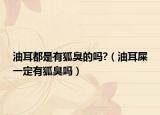 油耳都是有狐臭的吗?（油耳屎一定有狐臭吗）