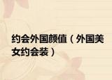 约会外国颜值（外国美女约会装）