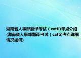 湖南省人事部翻译考试（catti)考点介绍(湖南省人事部翻译考试（catti)考点详细情况如何)