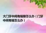 大门牙中间有缝隙怎么办（门牙中间有缝怎么办）