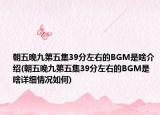 朝五晚九第五集39分左右的BGM是啥介绍(朝五晚九第五集39分左右的BGM是啥详细情况如何)