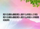用大白做头像的男人是什么样的人介绍(用大白做头像的男人是什么样的人详细情况如何)