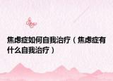 焦虑症如何自我治疗（焦虑症有什么自我治疗）