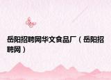 岳阳招聘网华文食品厂（岳阳招聘网）