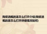 陶瓷酒瓶的盖怎么打开介绍(陶瓷酒瓶的盖怎么打开详细情况如何)