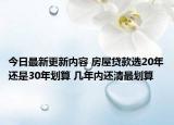 今日最新更新内容 房屋贷款选20年还是30年划算 几年内还清最划算