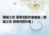 倾城之恋 潇湘书院作者是谁（倾城之恋 潇湘书院作者）