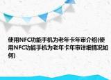 使用NFC功能手机为老年卡年审介绍(使用NFC功能手机为老年卡年审详细情况如何)