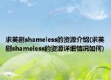 求英剧shameless的资源介绍(求英剧shameless的资源详细情况如何)
