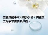 去腋臭的手术大概多少钱（做腋臭去除手术需要多少钱）