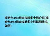 库奇fnatic限定皮肤多少钱介绍(库奇fnatic限定皮肤多少钱详细情况如何)