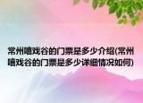 常州嘻戏谷的门票是多少介绍(常州嘻戏谷的门票是多少详细情况如何)